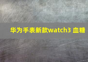 华为手表新款watch3 血糖